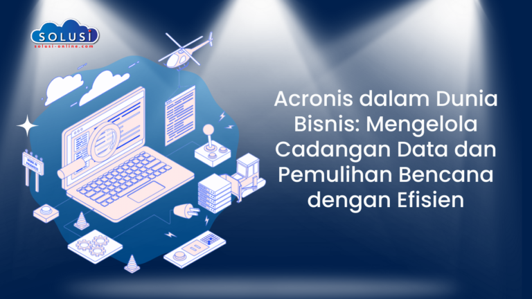 Acronis dalam Dunia Bisnis: Mengelola Cadangan Data dan Pemulihan Bencana dengan Efisien